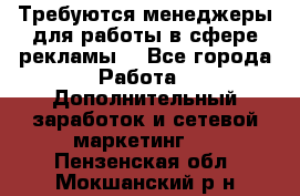 Требуются менеджеры для работы в сфере рекламы. - Все города Работа » Дополнительный заработок и сетевой маркетинг   . Пензенская обл.,Мокшанский р-н